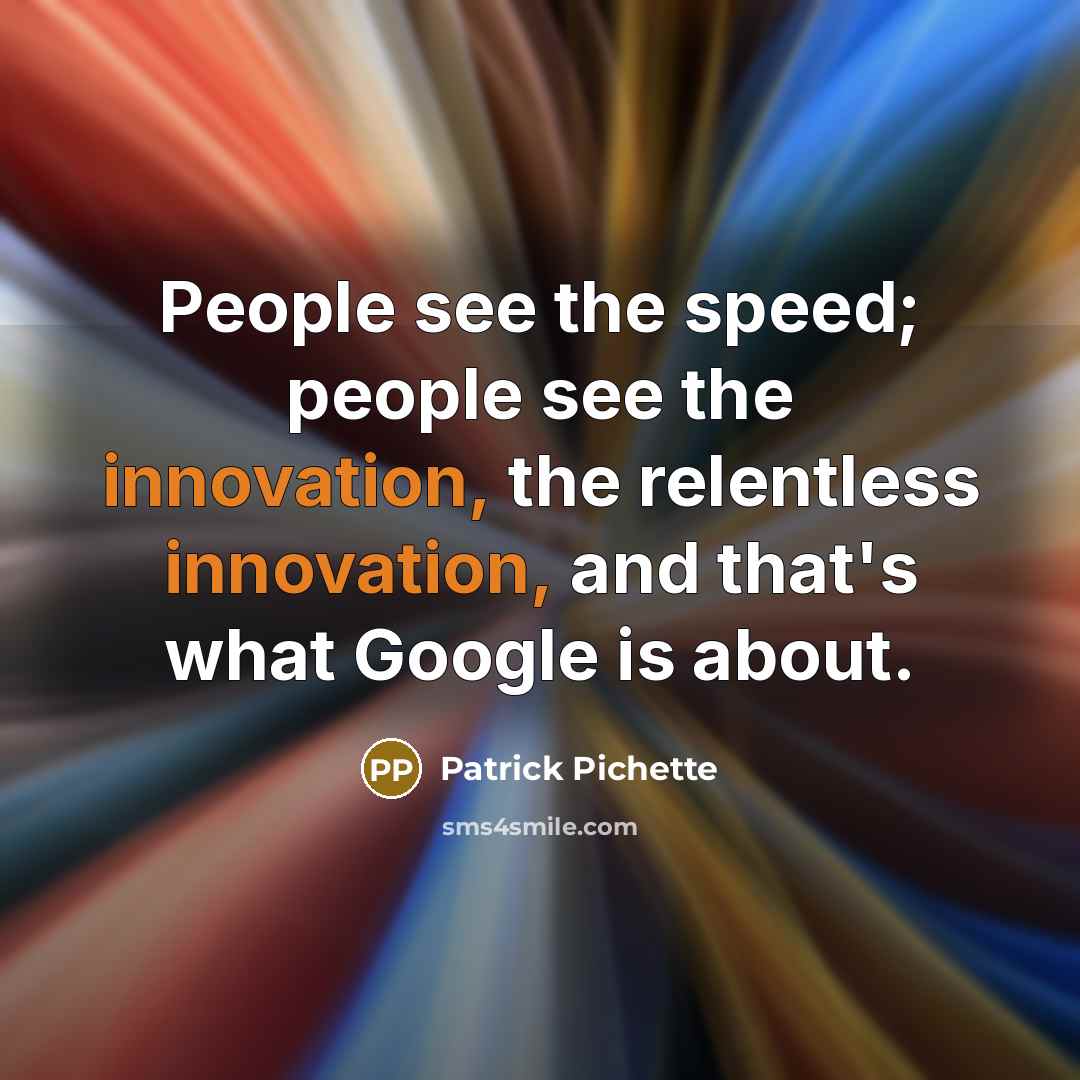 “People see the speed; people see the innovation, the relentless innovation, and that's what Google is about.” quote by Patrick Pichette