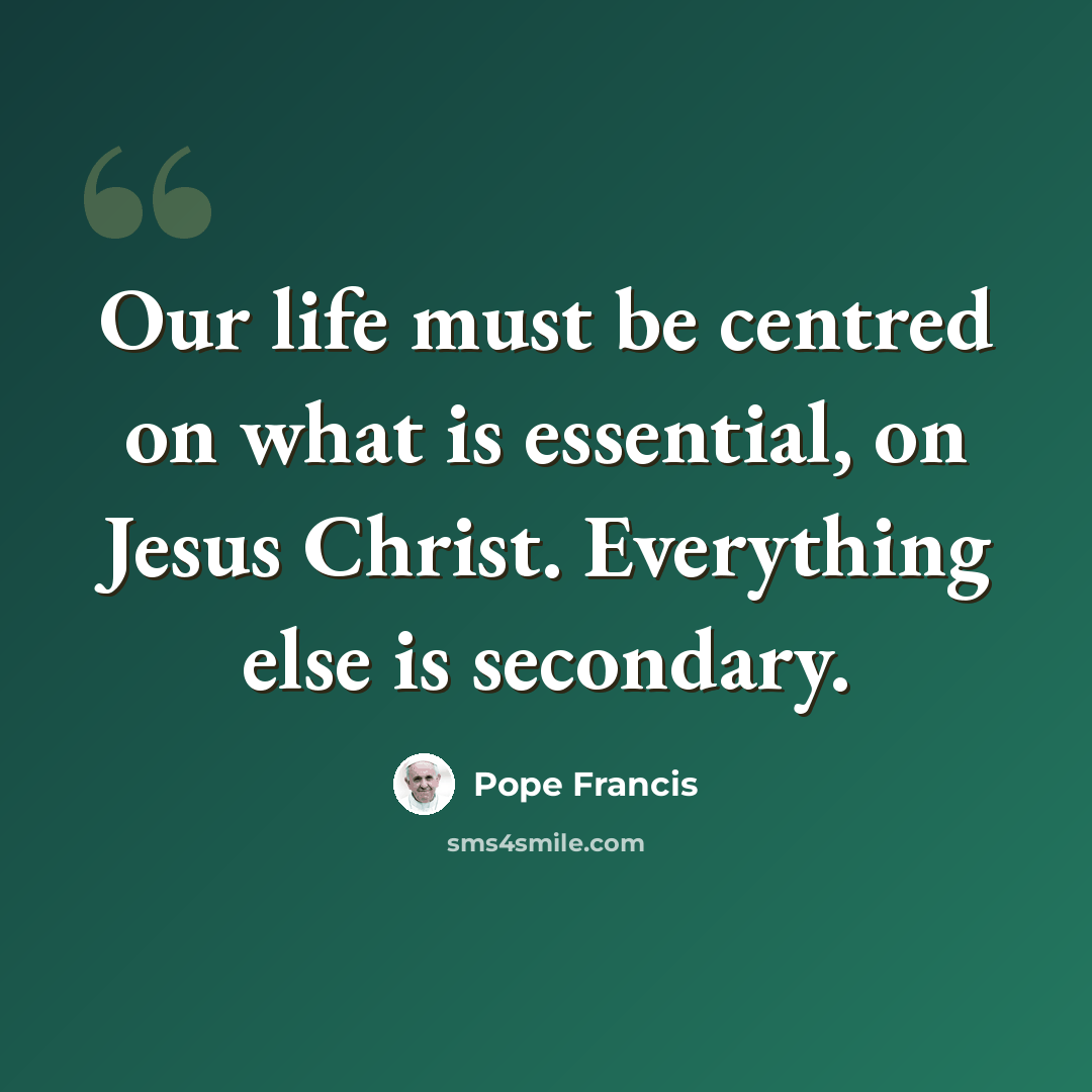 “Our life must be centred on what is essential, on Jesus Christ. Everything else is secondary.” quote by Pope Francis