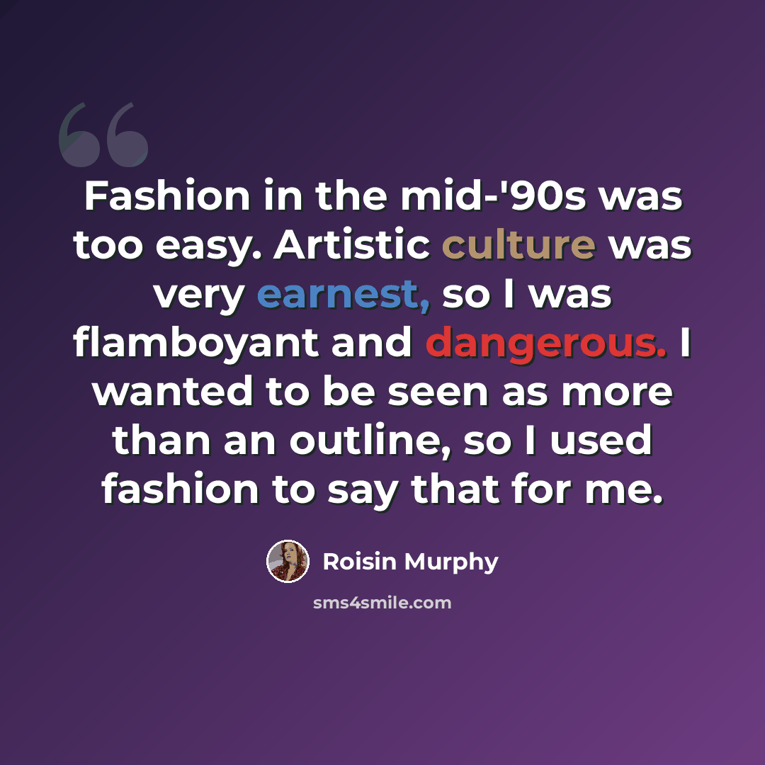“Fashion in the mid-'90s was too easy. Artistic culture was very earnest, so I was flamboyant and dangerous. I wanted to be seen as more than an outline, so I used fashion to say that for me.” quote by Roisin Murphy