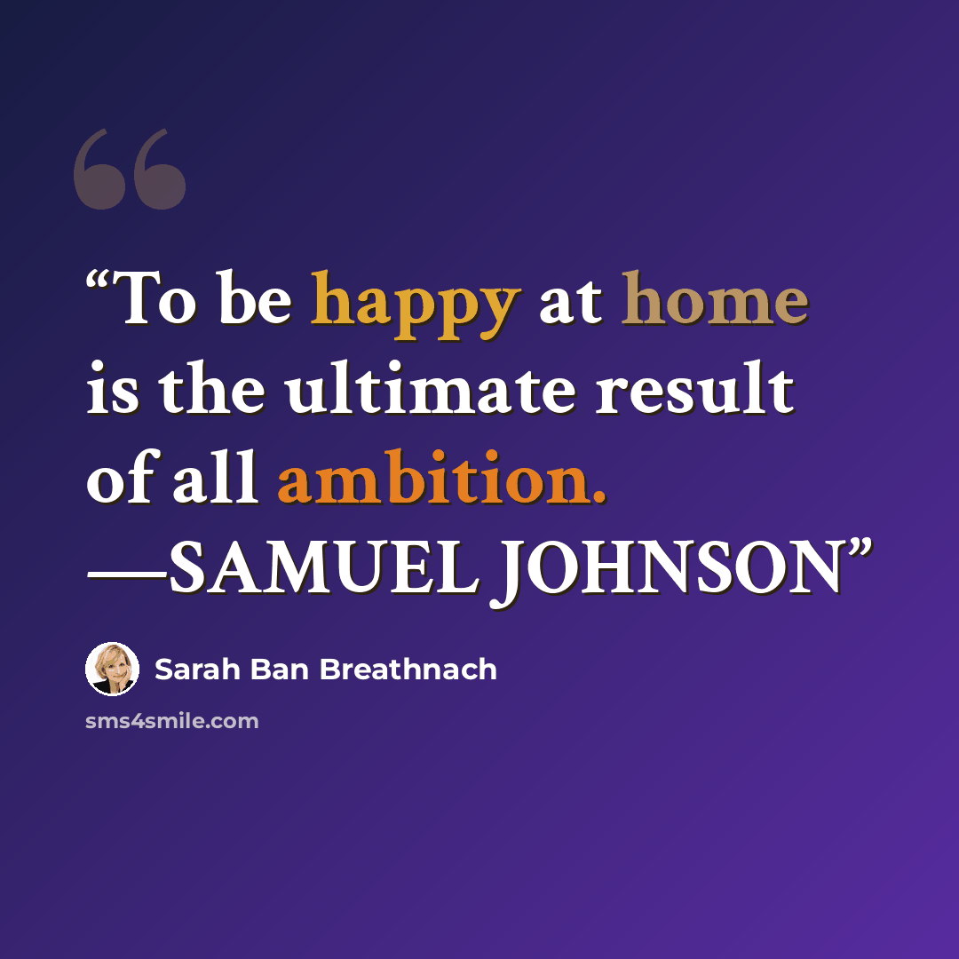 “To be happy at home is the ultimate result of all ambition. —SAMUEL JOHNSON” quote by Sarah Ban Breathnach