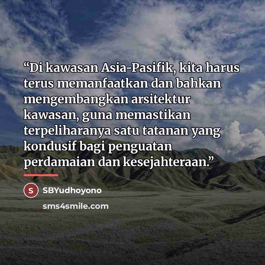 “Di kawasan Asia-Pasifik, kita harus terus memanfaatkan dan bahkan mengembangkan arsitektur kawasan, guna memastikan terpeliharanya satu tatanan yang kondusif bagi penguatan perdamaian dan kesejahteraan.” quote by SBYudhoyono