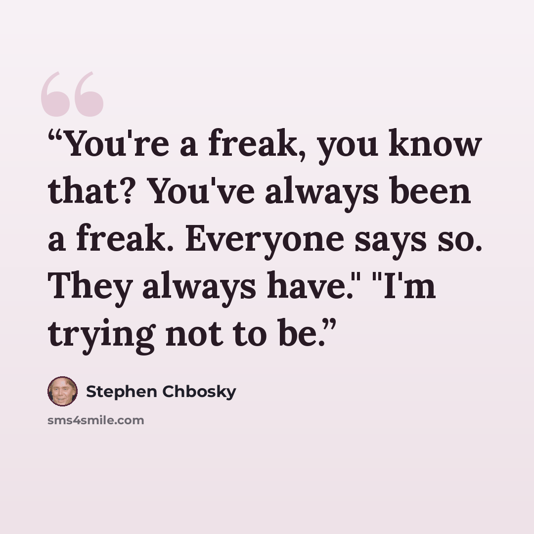 “You're a freak, you know that? You've always been a freak. Everyone says so. They always have." "I'm trying not to be.” quote by Stephen Chbosky