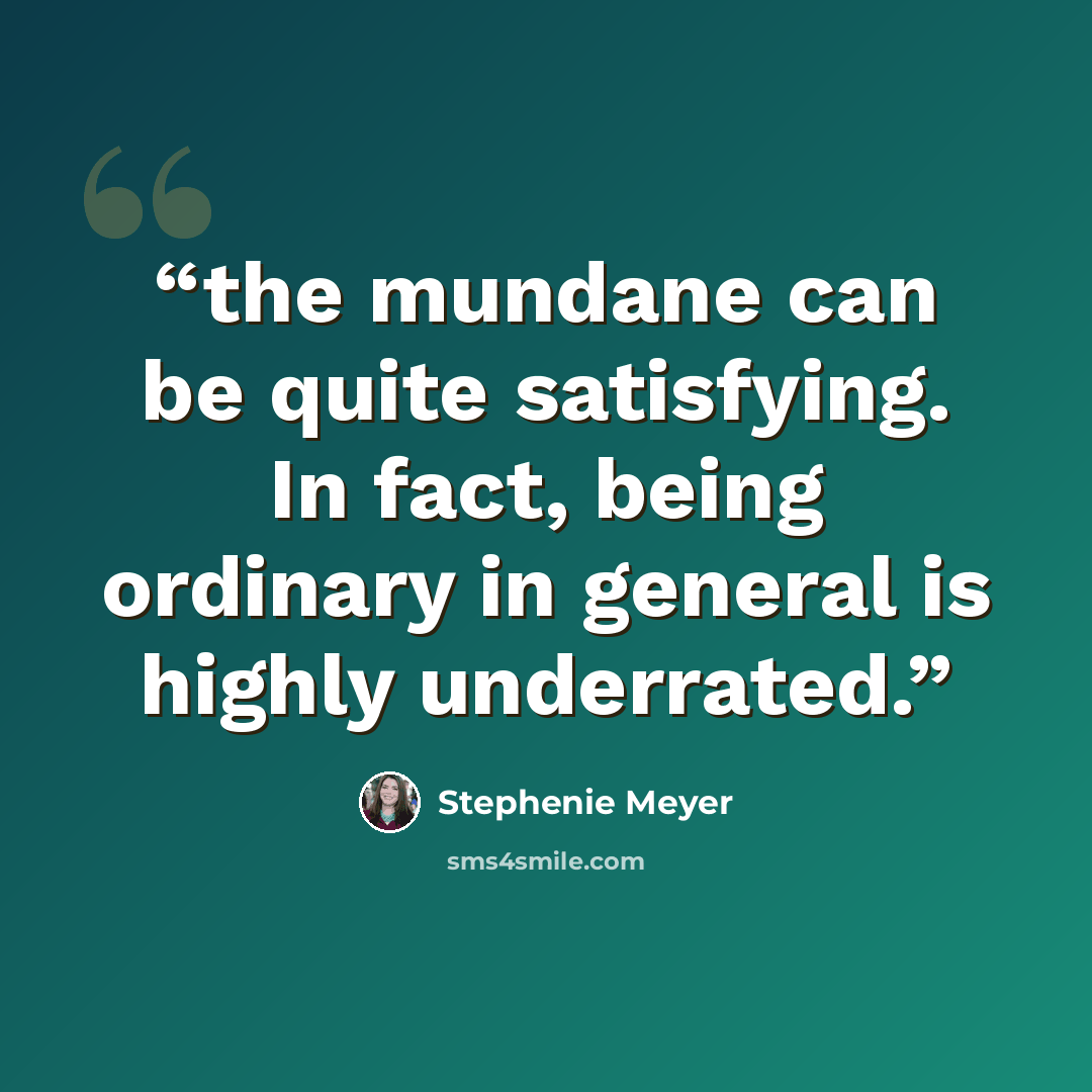 “the mundane can be quite satisfying. In fact, being ordinary in general is highly underrated.” quote by Stephenie Meyer