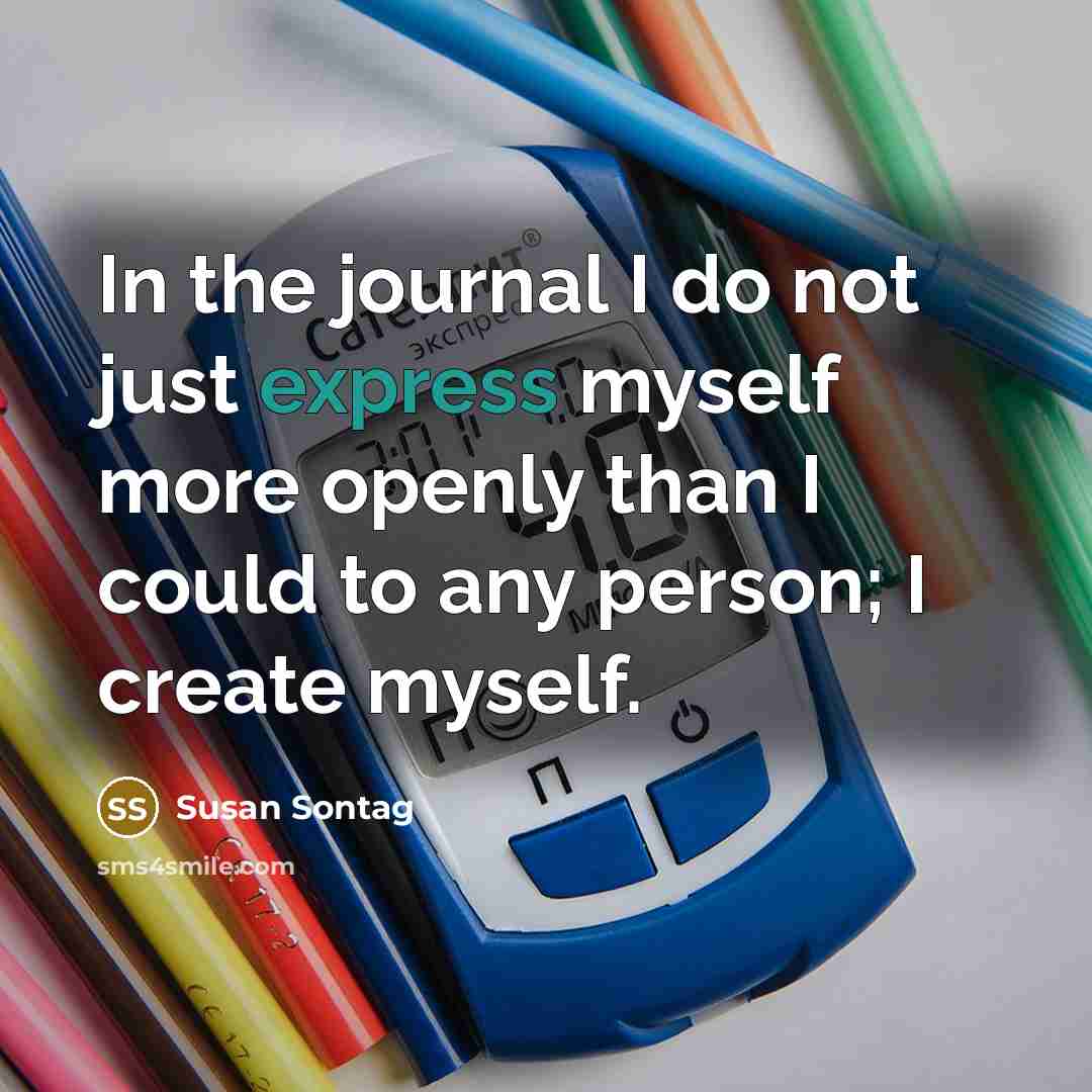 “In the journal I do not just express myself more openly than I could to any person; I create myself.” quote by Susan Sontag