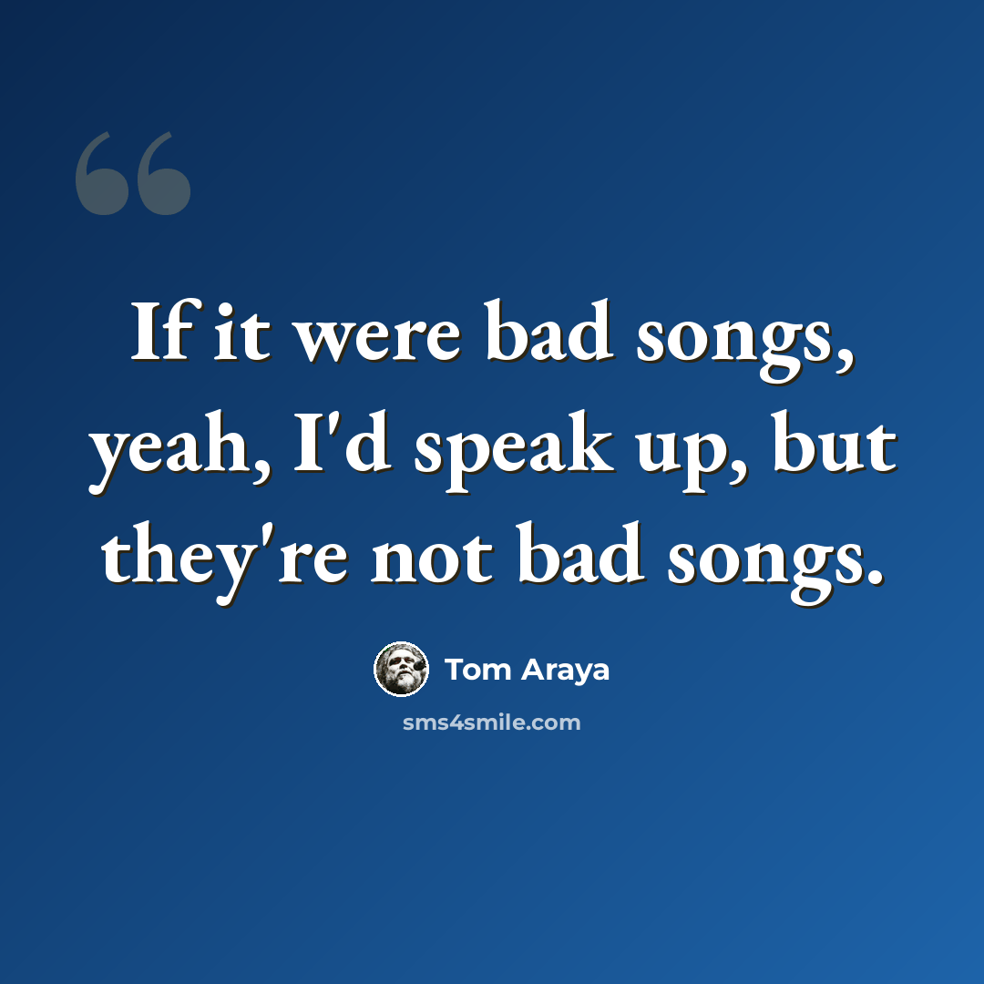 “If it were bad songs, yeah, I'd speak up, but they're not bad songs.” quote by Tom Araya