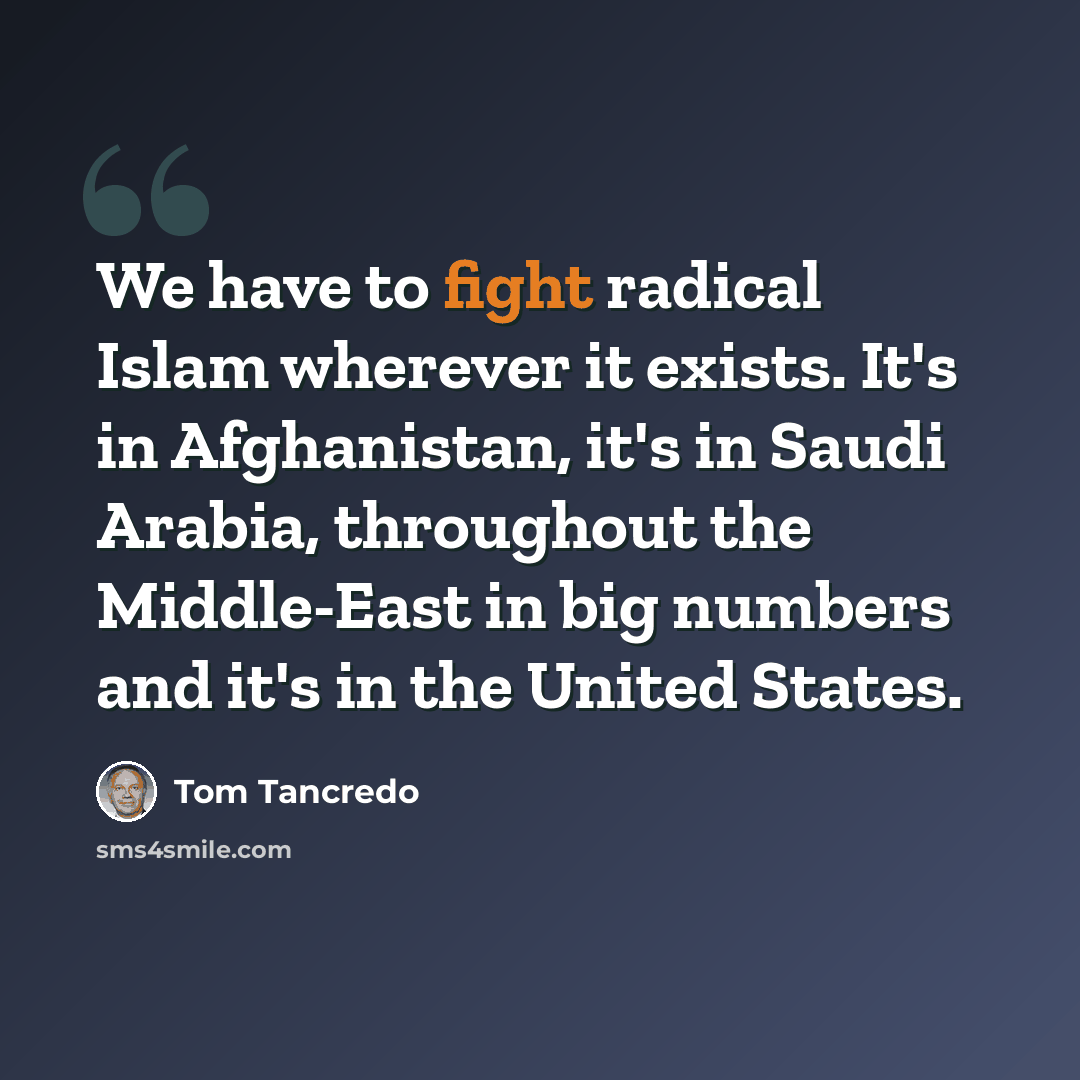 “We have to fight radical Islam wherever it exists. It's in Afghanistan, it's in Saudi Arabia, throughout the Middle-East in big numbers and it's in the United States.” quote by Tom Tancredo