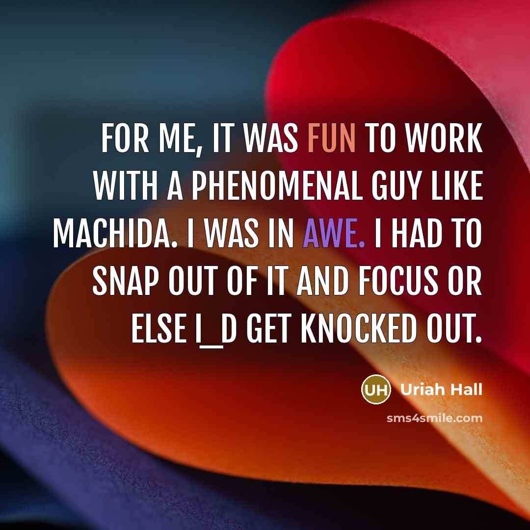 “For me, it was fun to work with a phenomenal guy like Machida. I was in awe. I had to snap out of it and focus or else I_d get knocked out.” quote by Uriah Hall