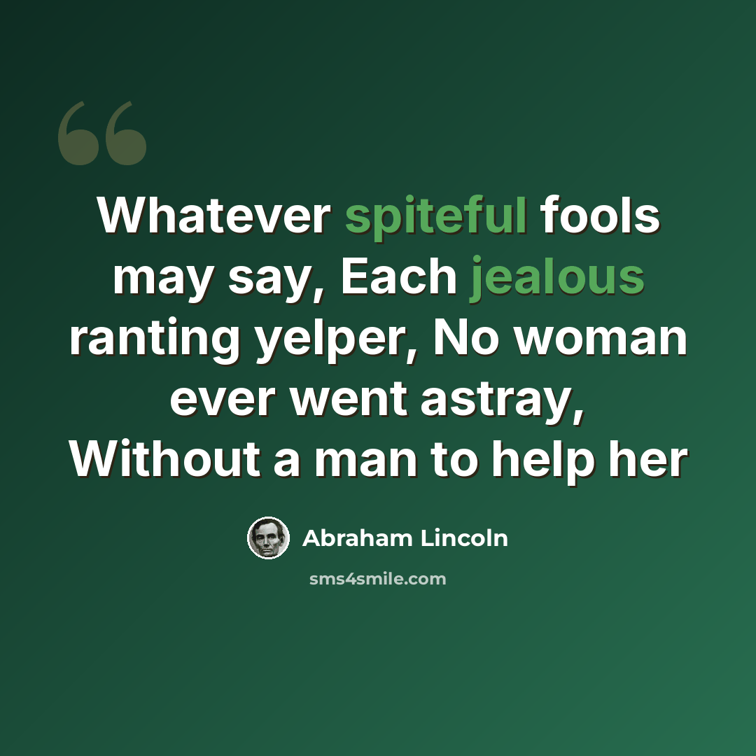 “Whatever spiteful fools may say, Each jealous ranting yelper, No woman ever went astray, Without a man to help her” quote by Abraham Lincoln