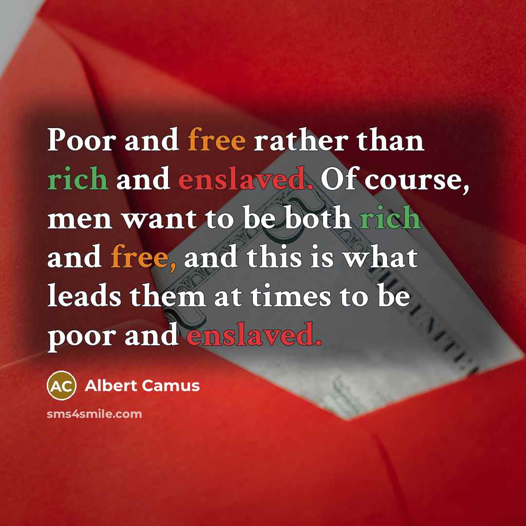 “Poor and free rather than rich and enslaved. Of course, men want to be both rich and free, and this is what leads them at times to be poor and enslaved.” quote by Albert Camus