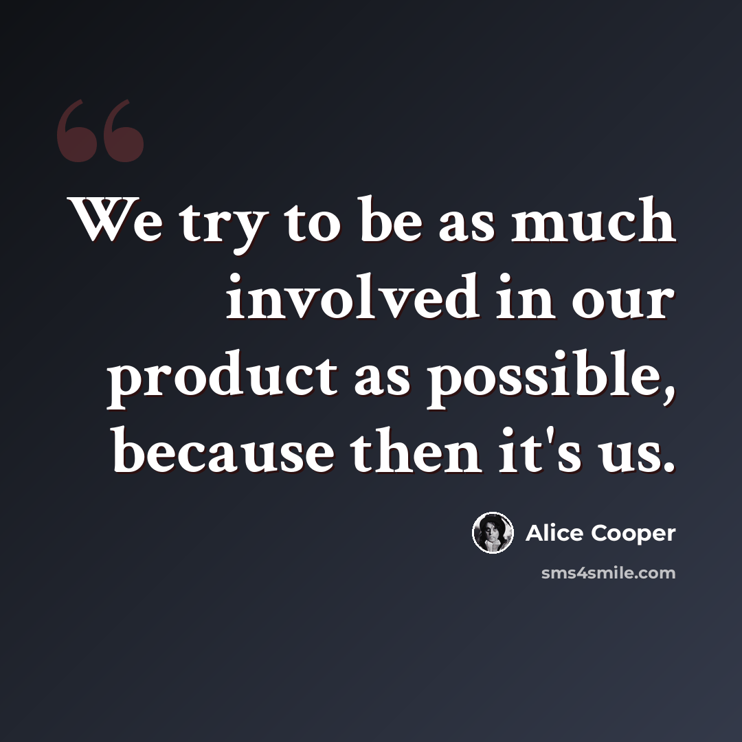 “We try to be as much involved in our product as possible, because then it's us.” quote by Alice Cooper