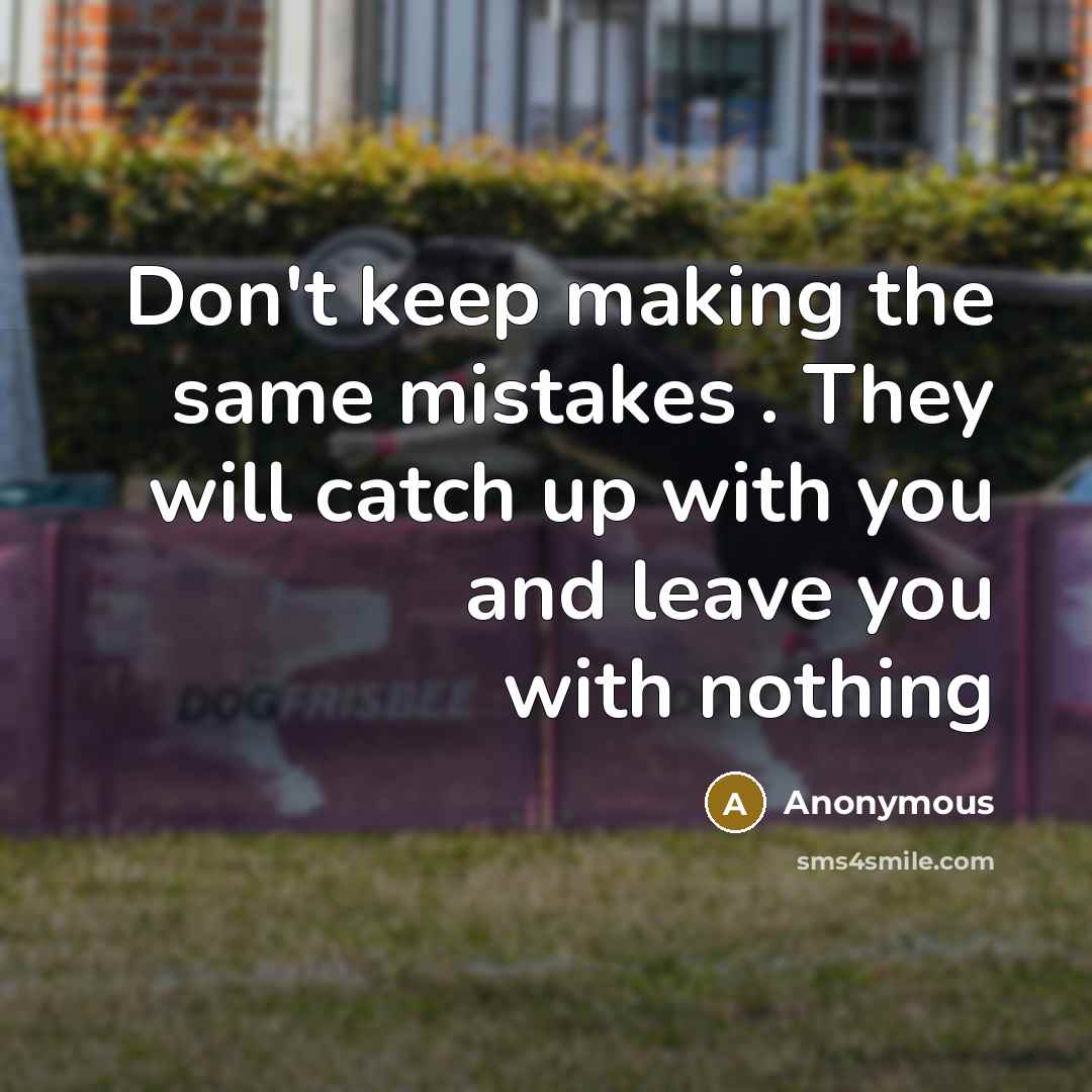 “Don't keep making the same mistakes . They will catch up with you and leave you with nothing” quote by Anonymous