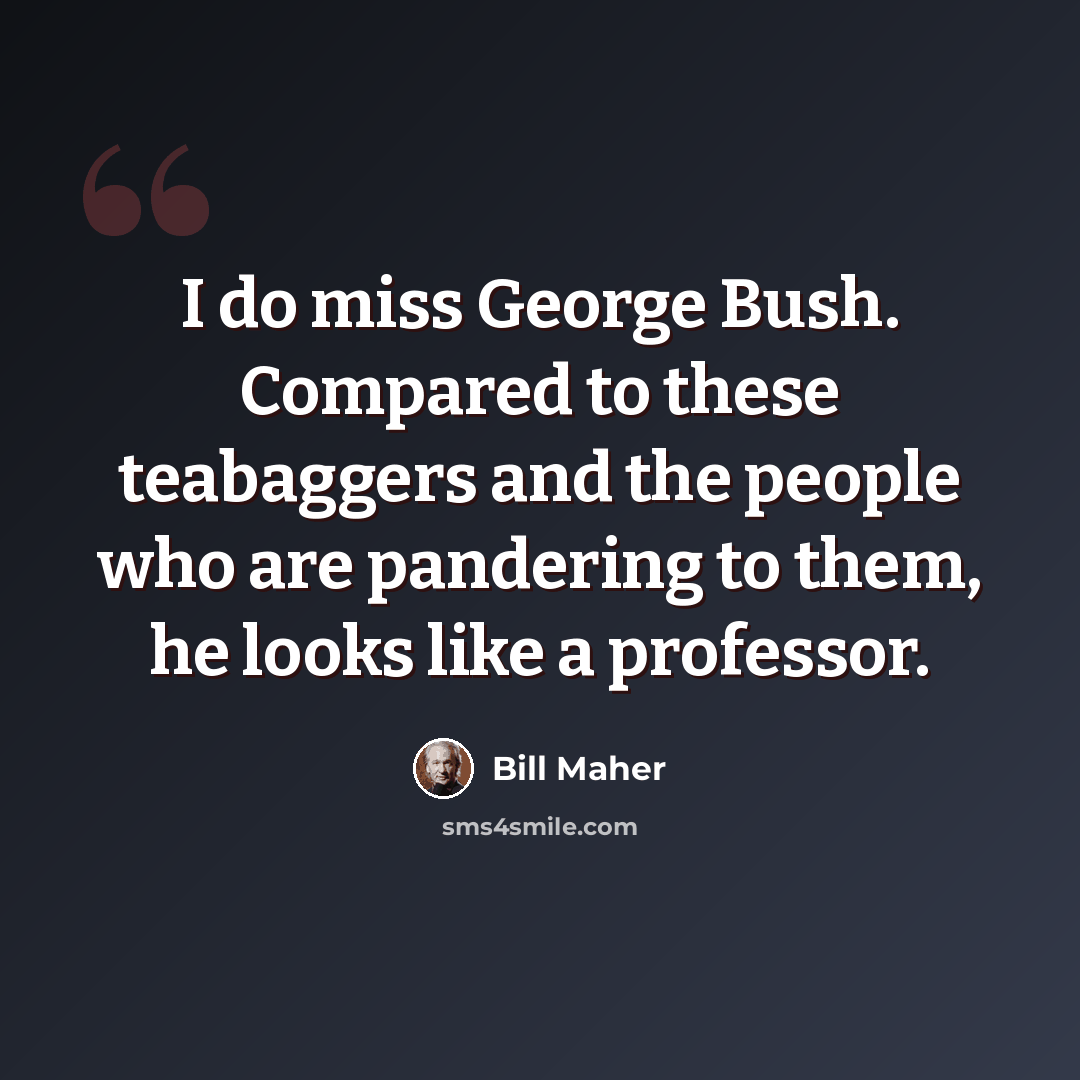 “I do miss George Bush. Compared to these teabaggers and the people who are pandering to them, he looks like a professor.” quote by Bill Maher