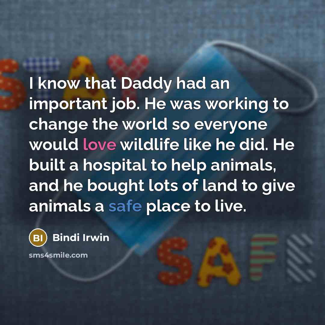 “I know that Daddy had an important job. He was working to change the world so everyone would love wildlife like he did. He built a hospital to help animals, and he bought lots of land to give animals a safe place to live.” quote by Bindi Irwin