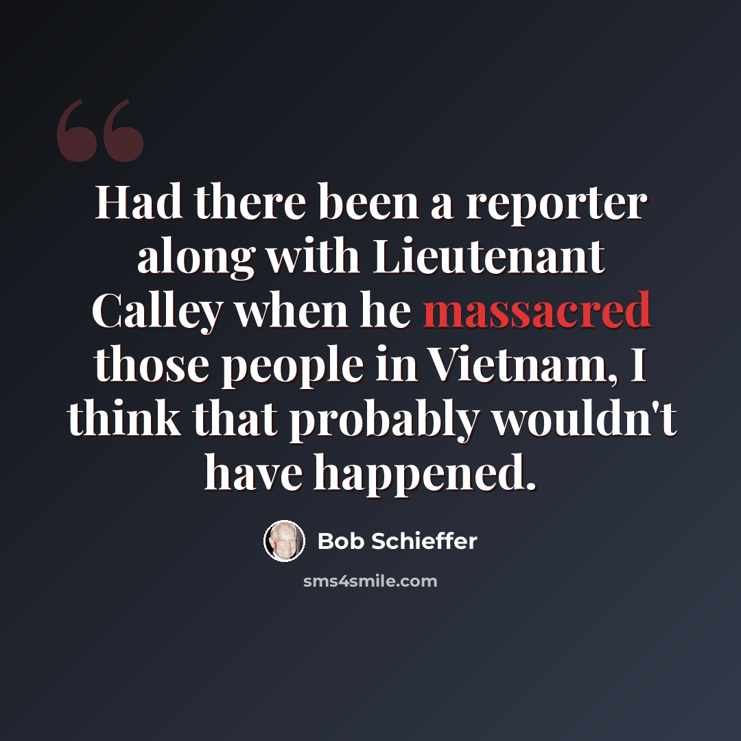 “Had there been a reporter along with Lieutenant Calley when he massacred those people in Vietnam, I think that probably wouldn't have happened.” quote by Bob Schieffer