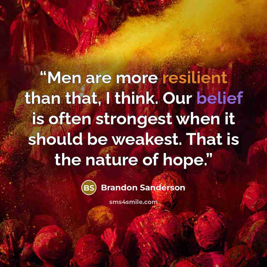 “Men are more resilient than that, I think. Our belief is often strongest when it should be weakest. That is the nature of hope.” quote by Brandon Sanderson
