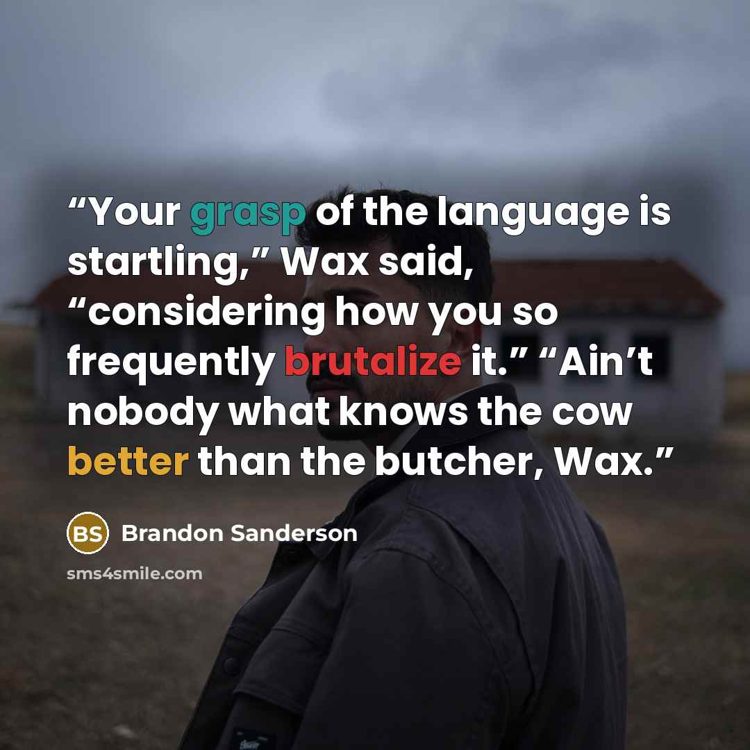 “Your grasp of the language is startling,” Wax said, “considering how you so frequently brutalize it.” “Ain’t nobody what knows the cow better than the butcher, Wax.” quote by Brandon Sanderson