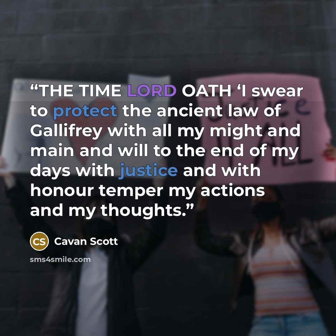 “THE TIME LORD OATH ‘I swear to protect the ancient law of Gallifrey with all my might and main and will to the end of my days with justice and with honour temper my actions and my thoughts.” quote by Cavan Scott
