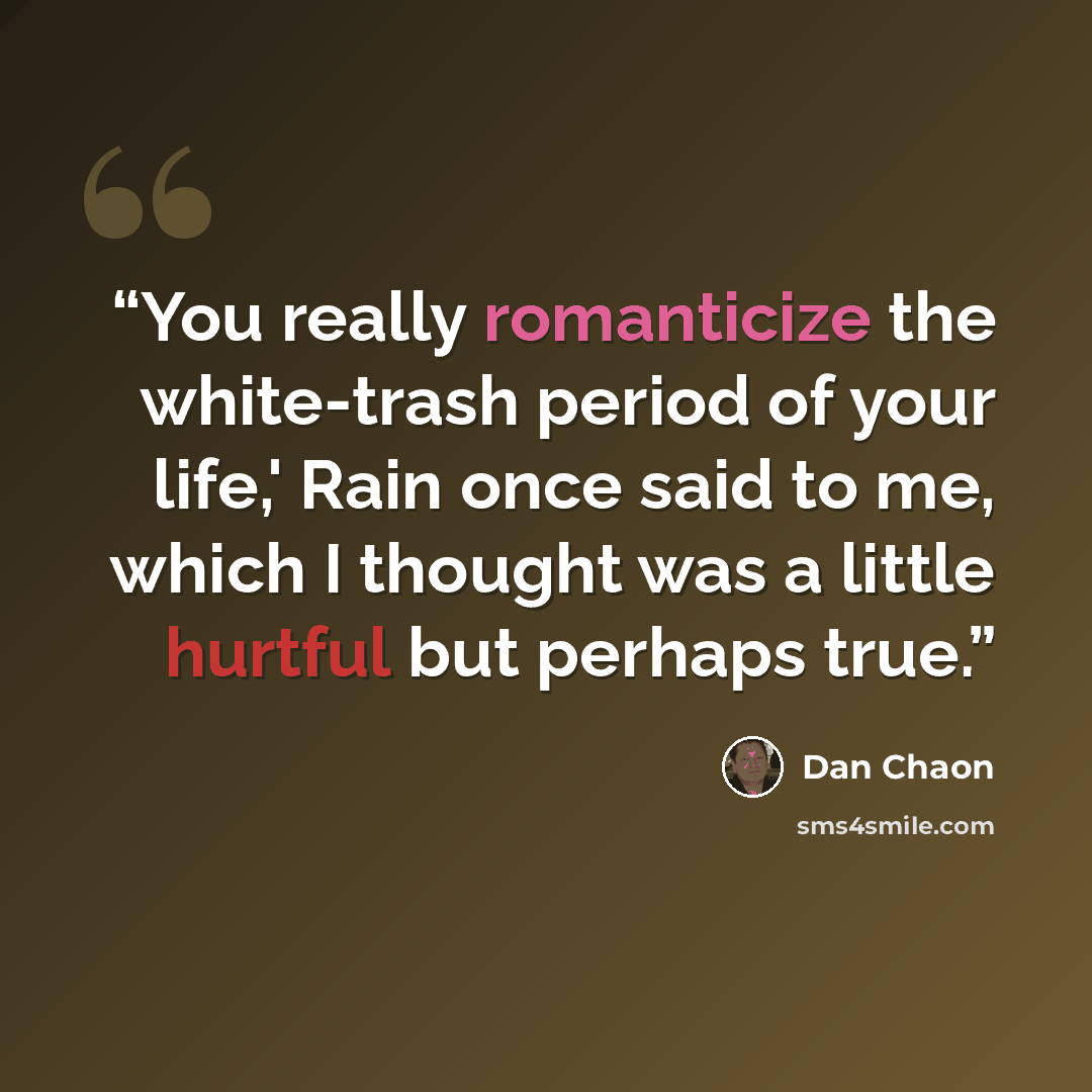 “You really romanticize the white-trash period of your life,' Rain once said to me, which I thought was a little hurtful but perhaps true.” quote by Dan Chaon
