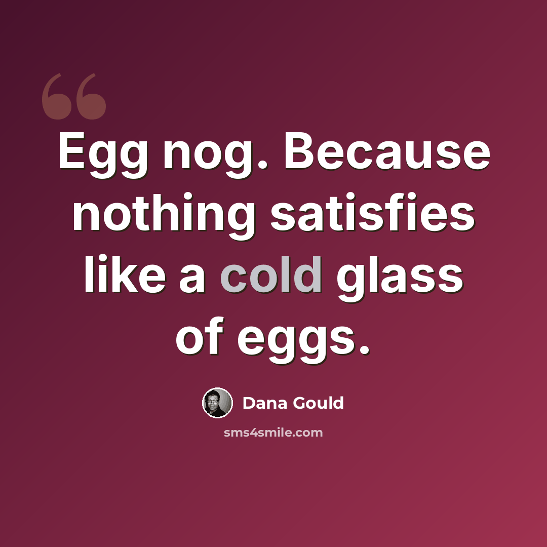 “Egg nog. Because nothing satisfies like a cold glass of eggs.” quote by Dana Gould