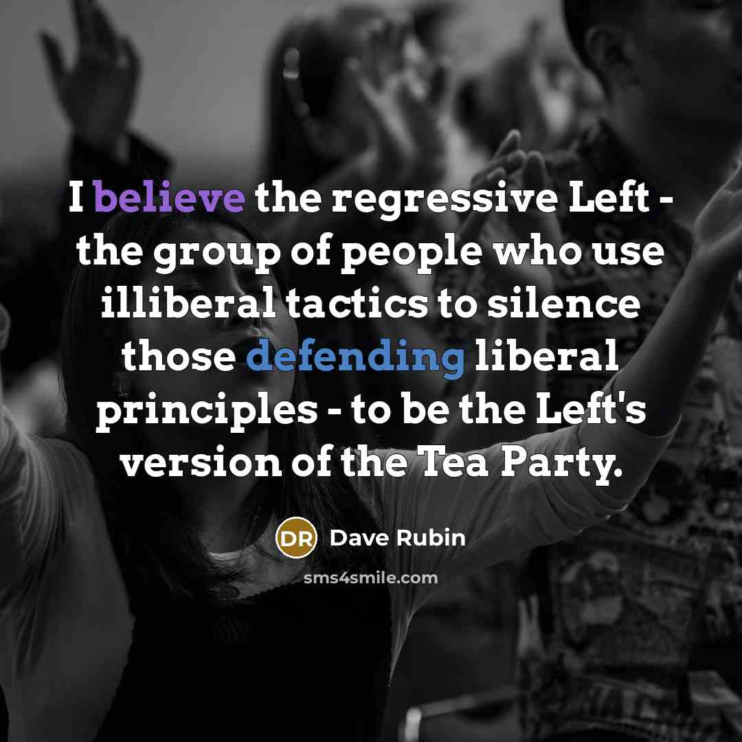 “I believe the regressive Left - the group of people who use illiberal tactics to silence those defending liberal principles - to be the Left's version of the Tea Party.” quote by Dave Rubin