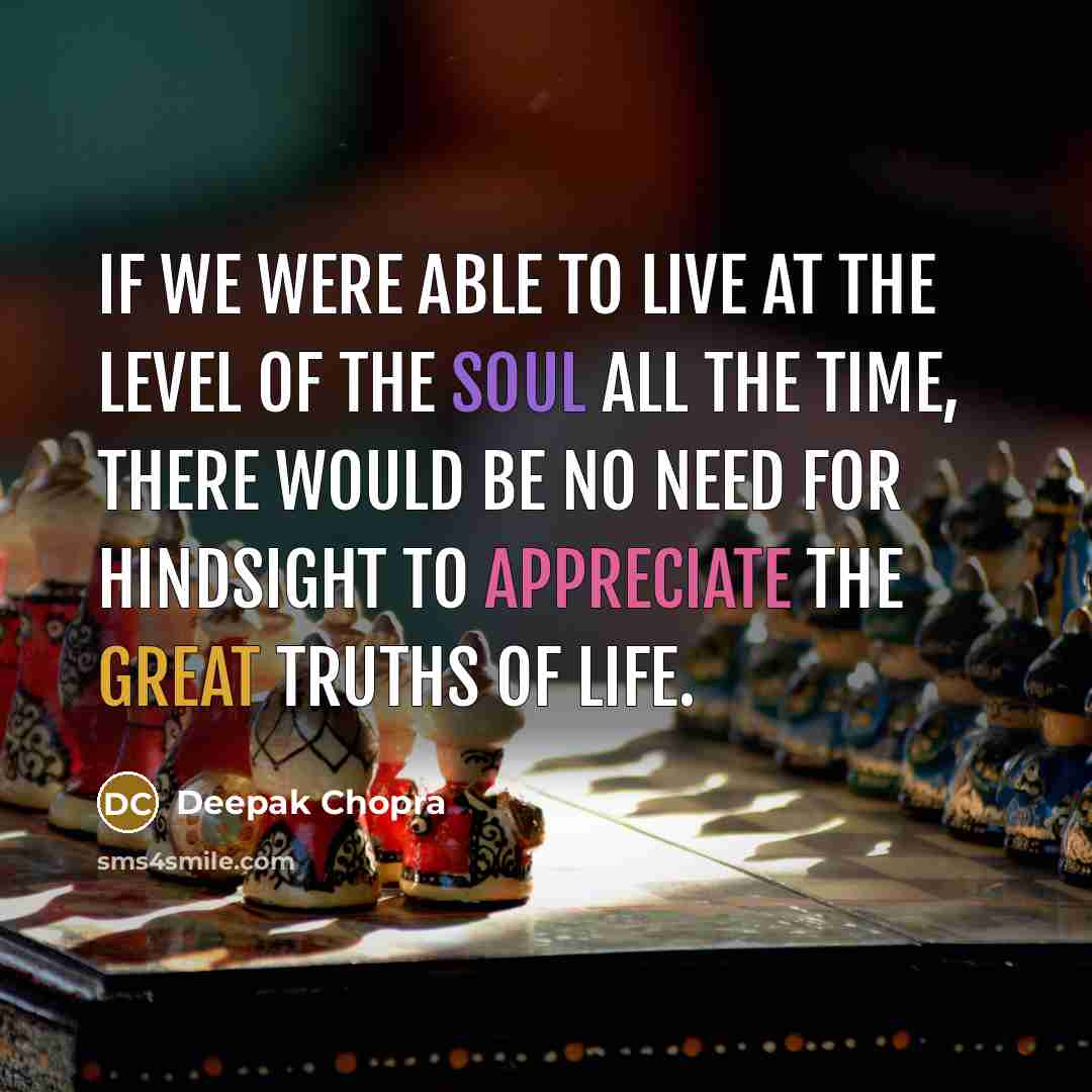 “If we were able to live at the level of the soul all the time, there would be no need for hindsight to appreciate the great truths of life.” quote by Deepak Chopra