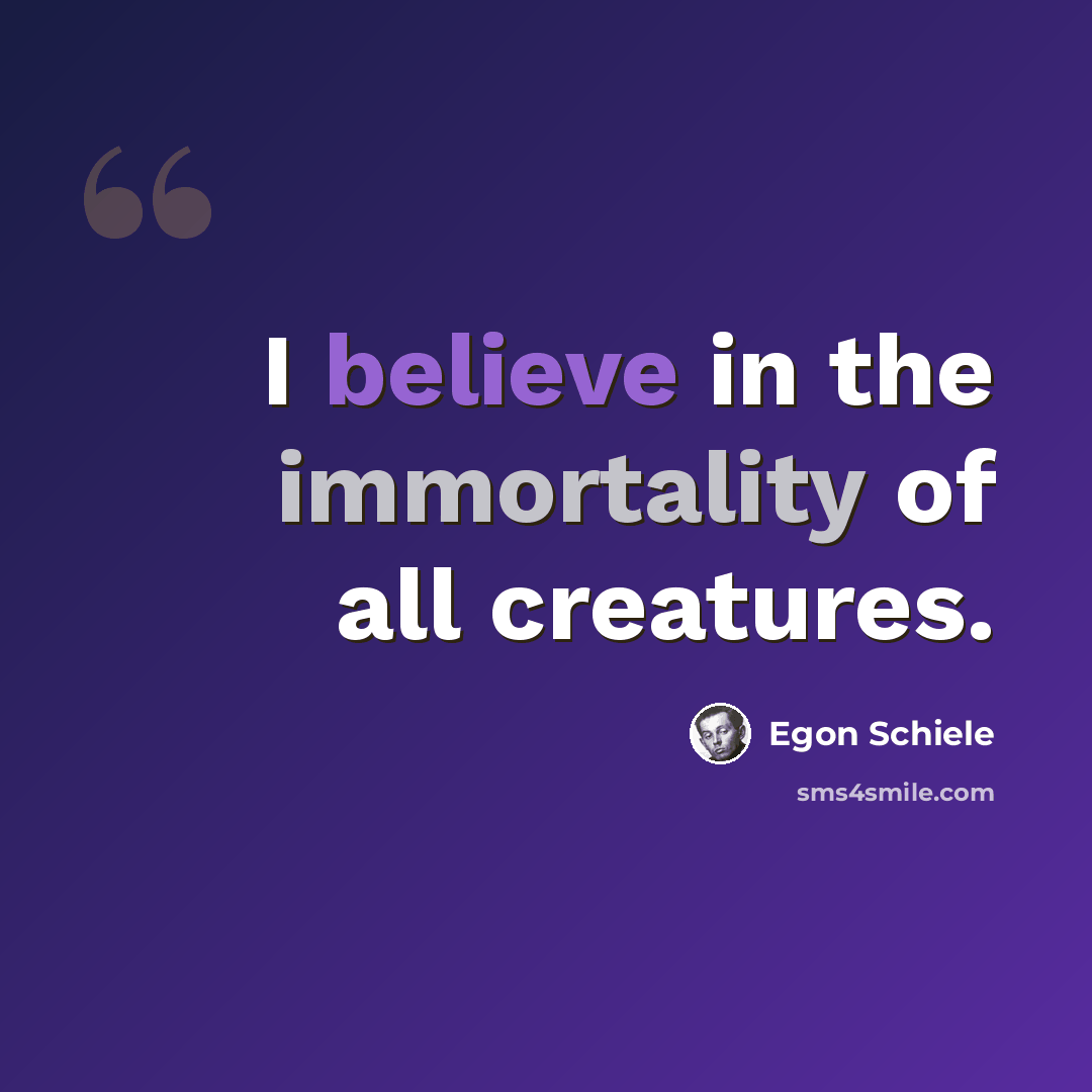 “I believe in the immortality of all creatures.” quote by Egon Schiele