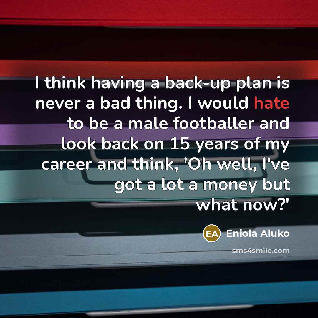 “I think having a back-up plan is never a bad thing. I would hate to be a male footballer and look back on 15 years of my career and think, 'Oh well, I've got a lot a money but what now?'” quote by Eniola Aluko