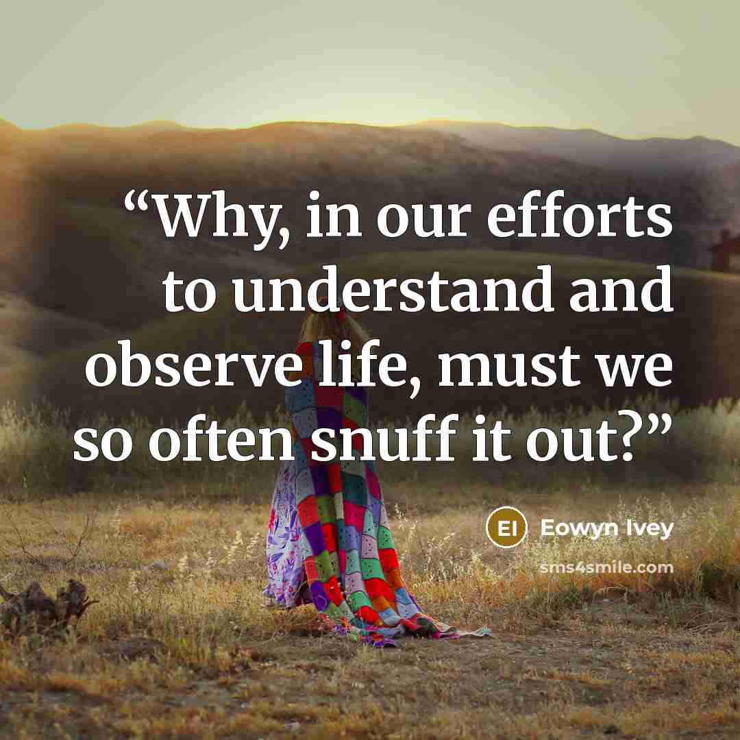 “Why, in our efforts to understand and observe life, must we so often snuff it out?” quote by Eowyn Ivey