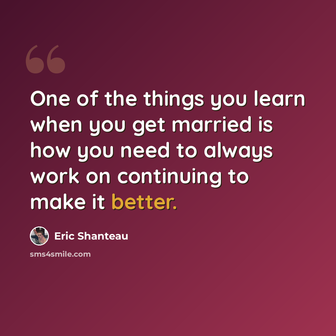 “One of the things you learn when you get married is how you need to always work on continuing to make it better.” quote by Eric Shanteau