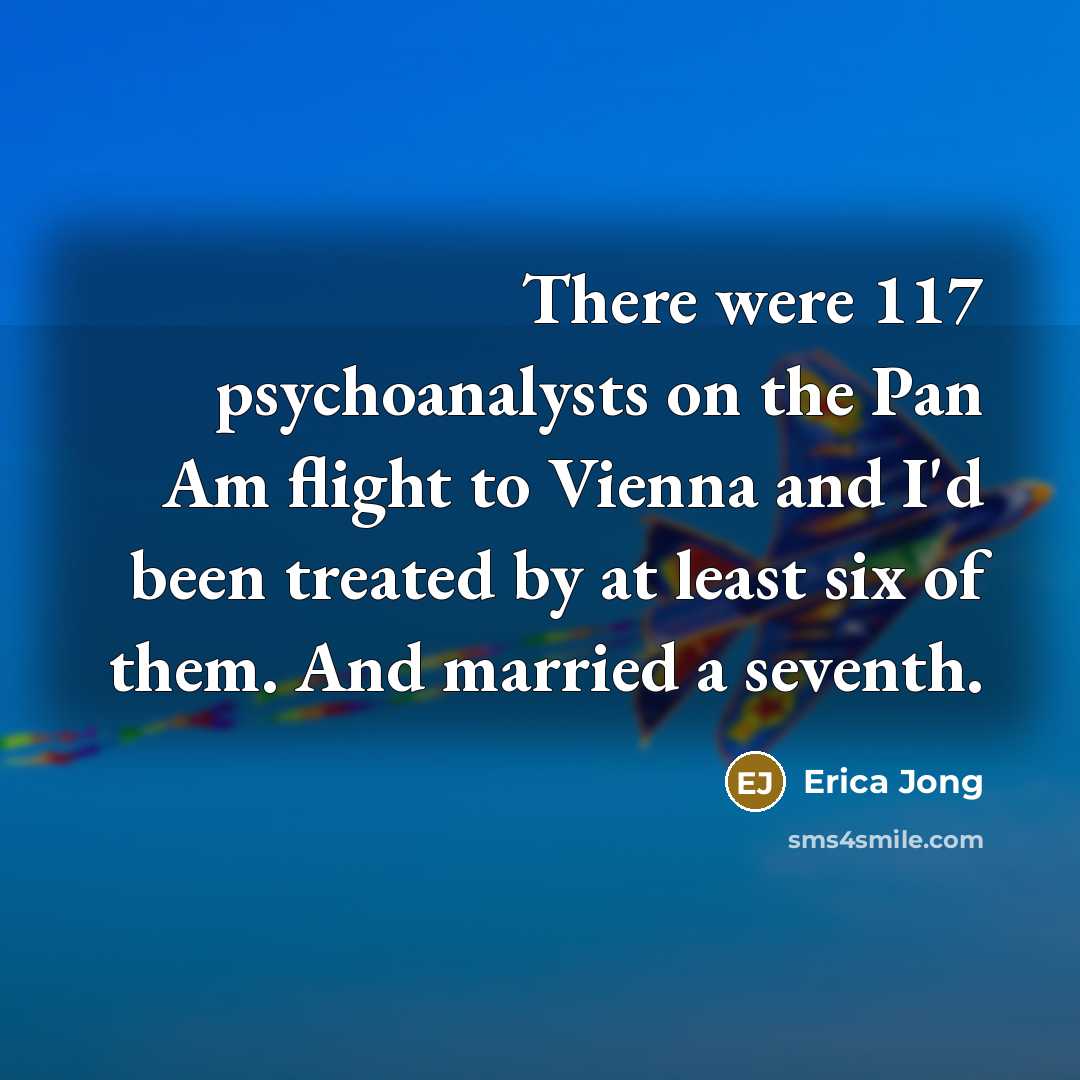 “There were 117 psychoanalysts on the Pan Am flight to Vienna and I'd been treated by at least six of them. And married a seventh.” quote by Erica Jong