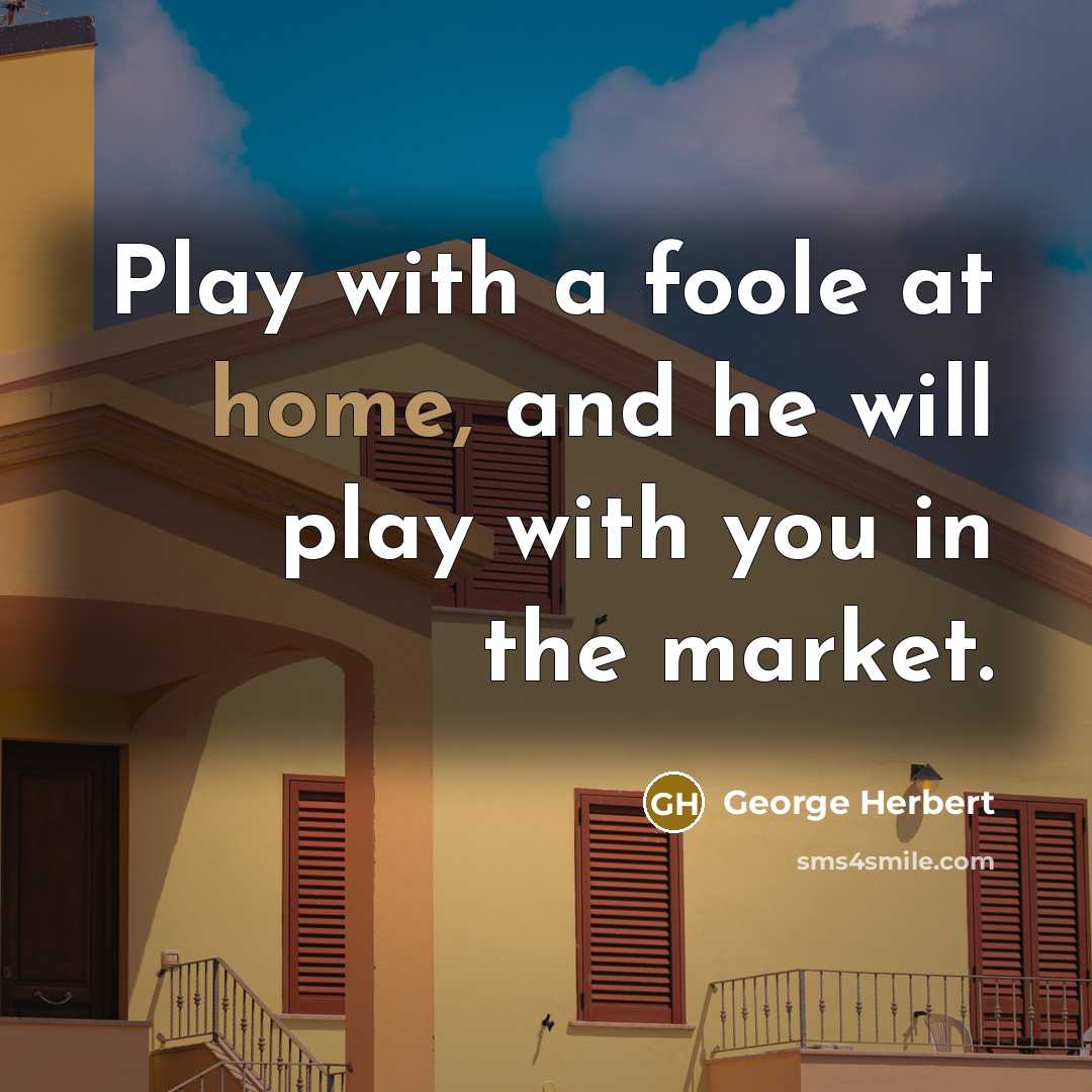 “Play with a foole at home, and he will play with you in the market.” quote by George Herbert