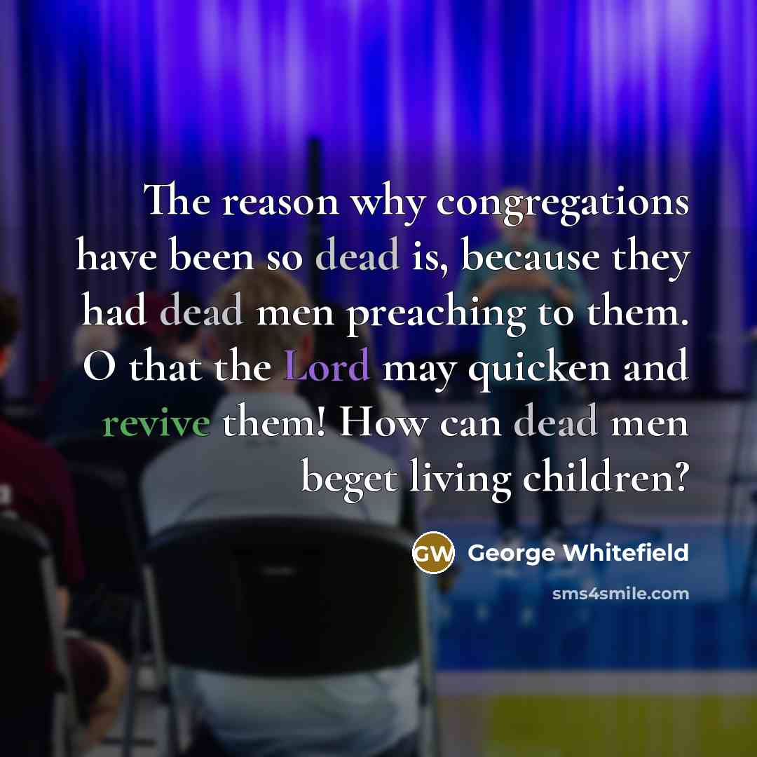 “The reason why congregations have been so dead is, because they had dead men preaching to them. O that the Lord may quicken and revive them! How can dead men beget living children?” quote by George Whitefield