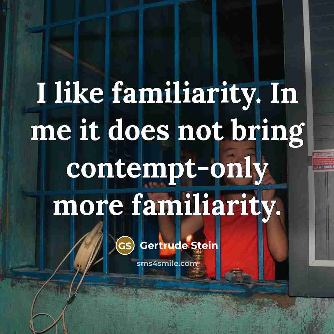 “I like familiarity. In me it does not bring contempt-only more familiarity.” quote by Gertrude Stein