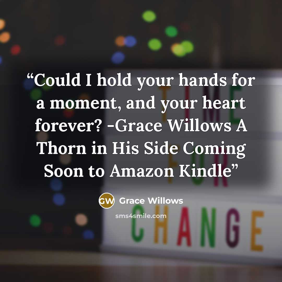“Could I hold your hands for a moment, and your heart forever? -Grace Willows A Thorn in His Side Coming Soon to Amazon Kindle” quote by Grace Willows