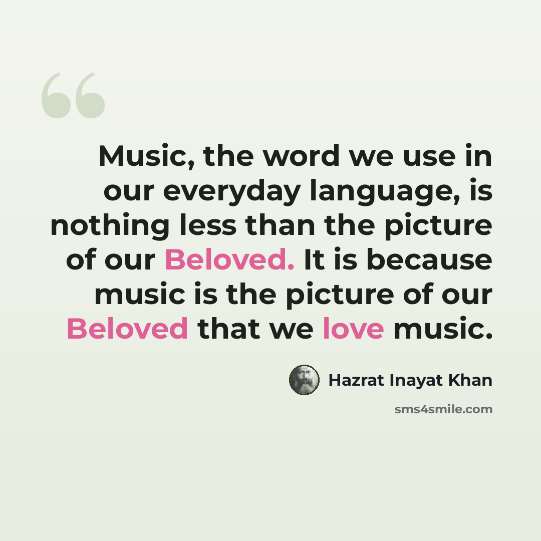 “Music, the word we use in our everyday language, is nothing less than the picture of our Beloved. It is because music is the picture of our Beloved that we love music.” quote by Hazrat Inayat Khan