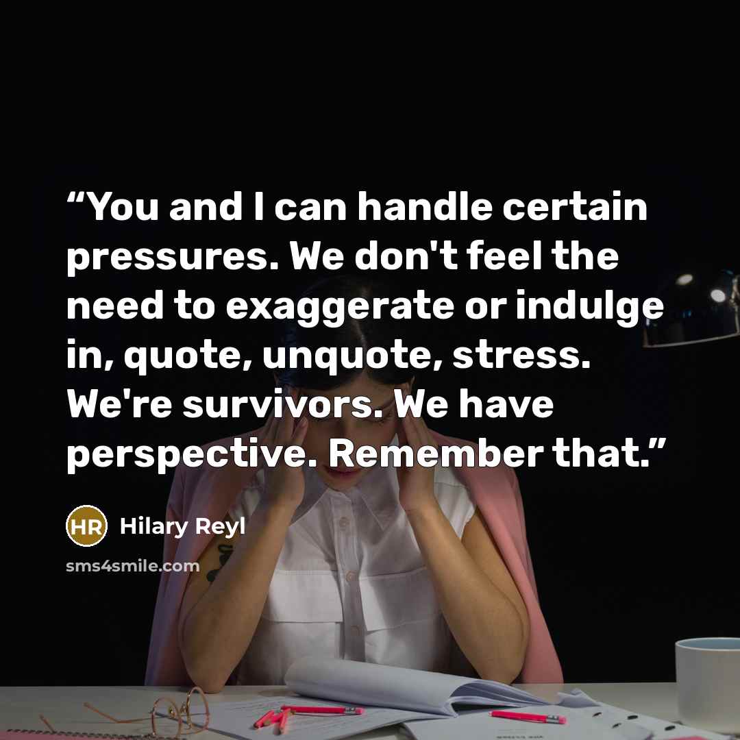 “You and I can handle certain pressures. We don't feel the need to exaggerate or indulge in, quote, unquote, stress. We're survivors. We have perspective. Remember that.” quote by Hilary Reyl