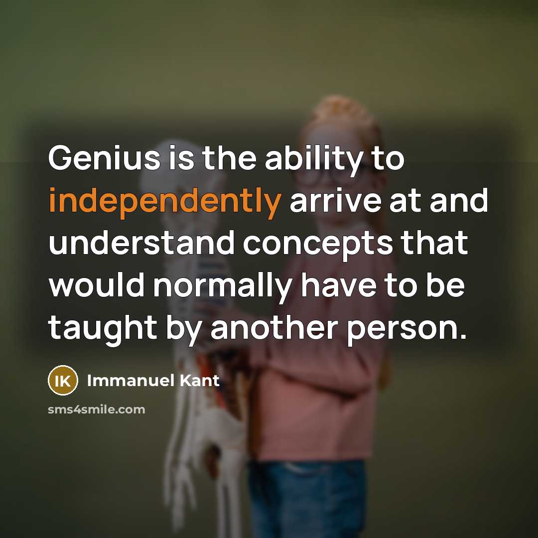 “Genius is the ability to independently arrive at and understand concepts that would normally have to be taught by another person.” quote by Immanuel Kant
