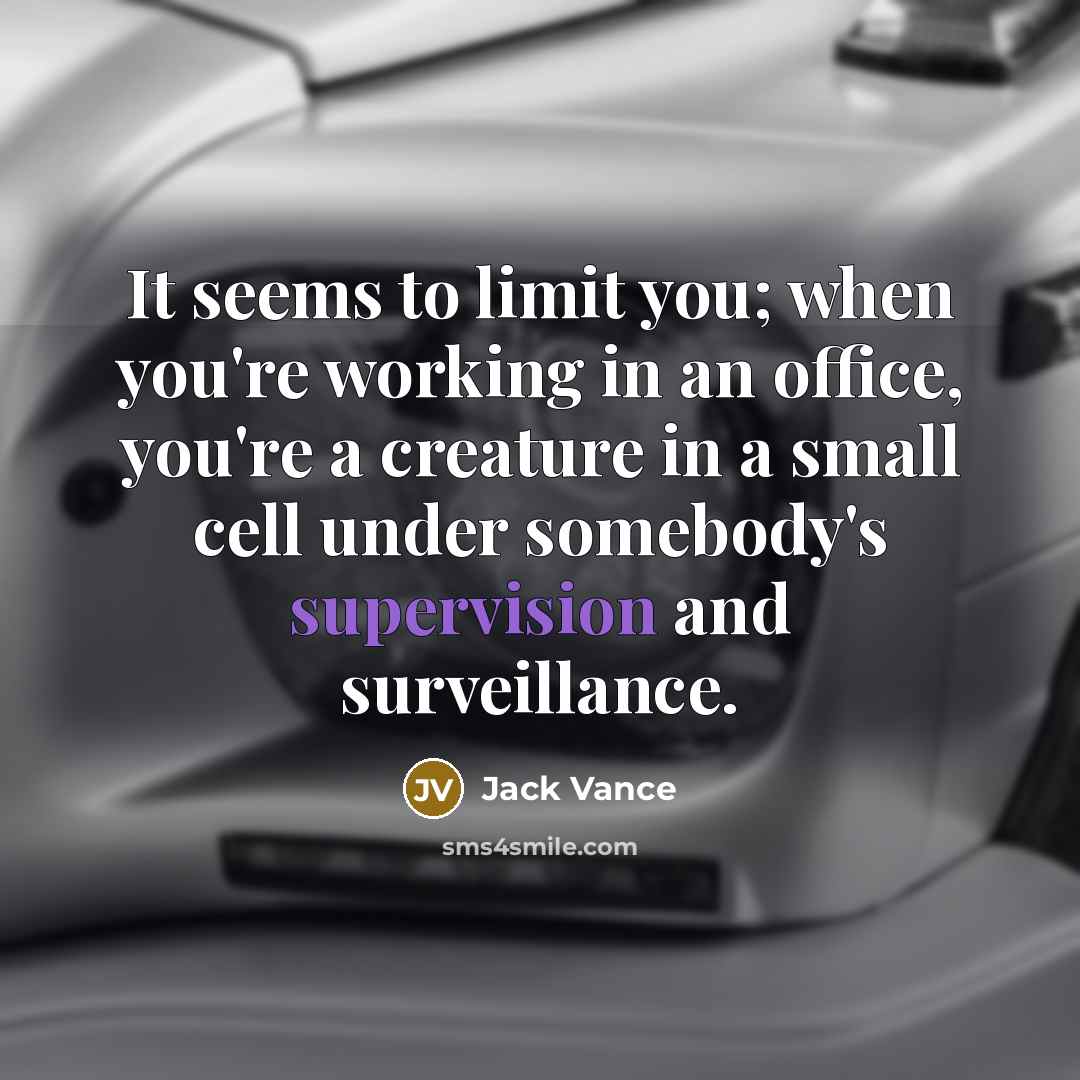 “It seems to limit you; when you're working in an office, you're a creature in a small cell under somebody's supervision and surveillance.” quote by Jack Vance