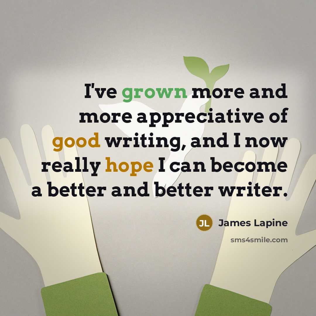 “I've grown more and more appreciative of good writing, and I now really hope I can become a better and better writer.” quote by James Lapine