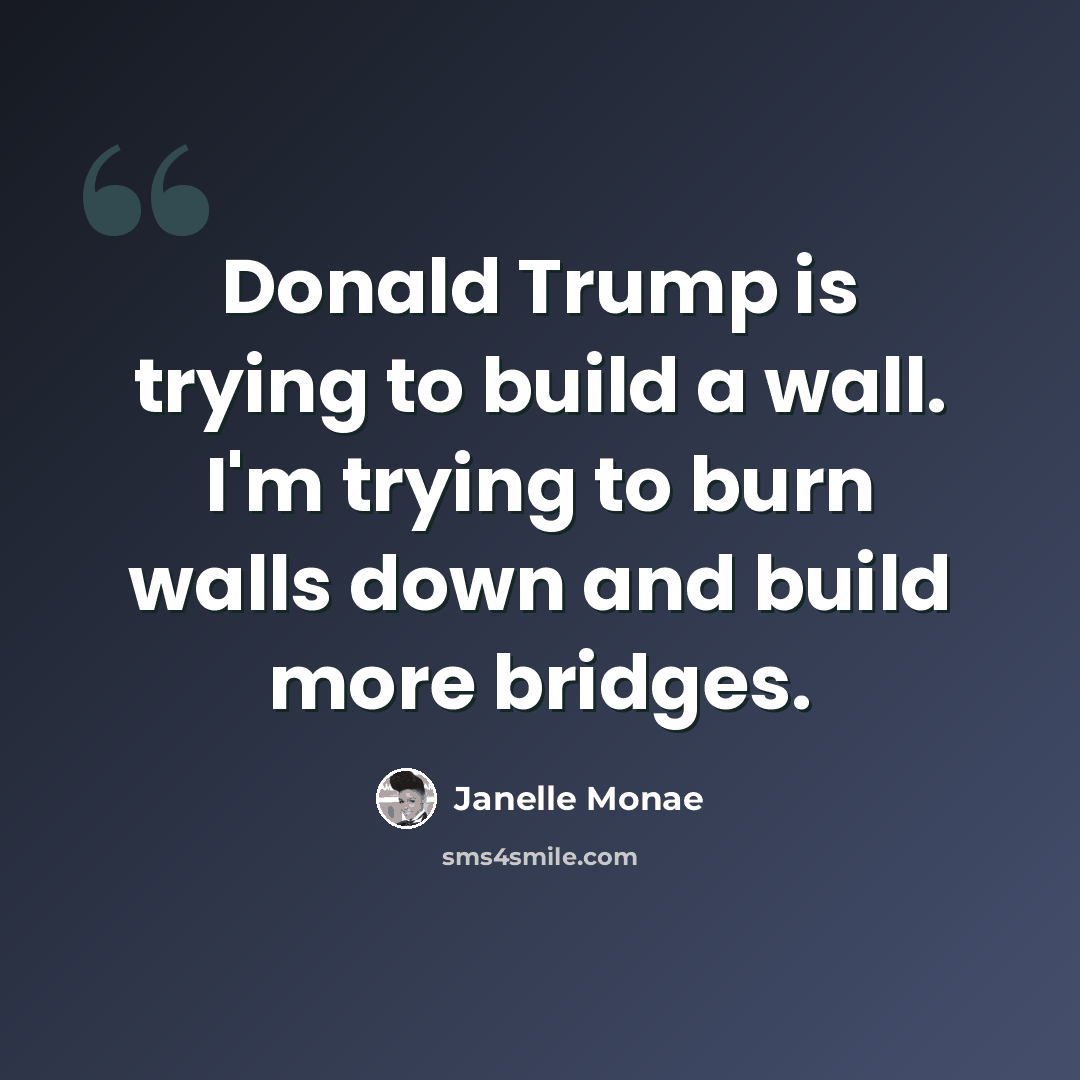 “Donald Trump is trying to build a wall. I'm trying to burn walls down and build more bridges.” quote by Janelle Monae