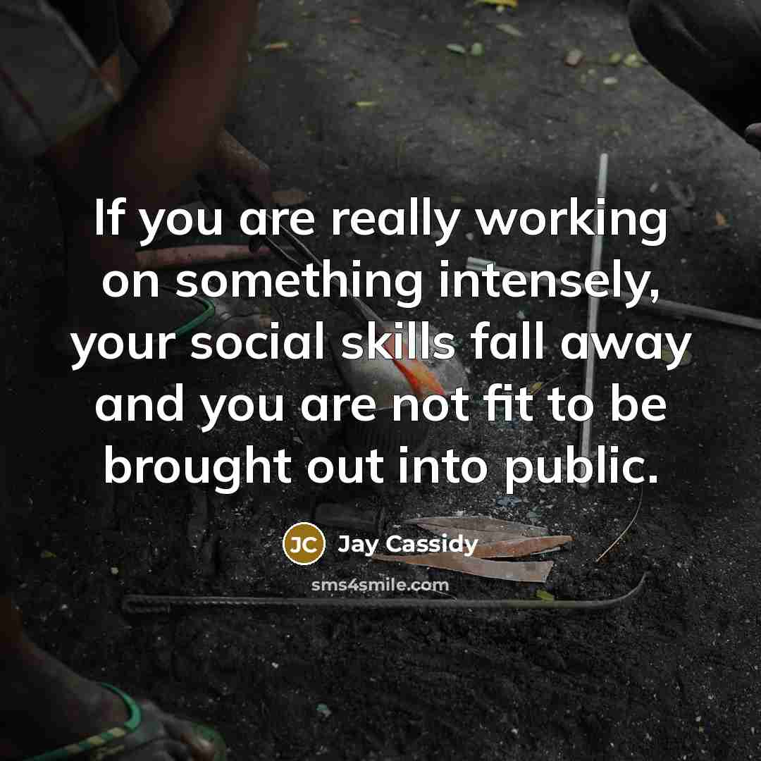 “If you are really working on something intensely, your social skills fall away and you are not fit to be brought out into public.” quote by Jay Cassidy