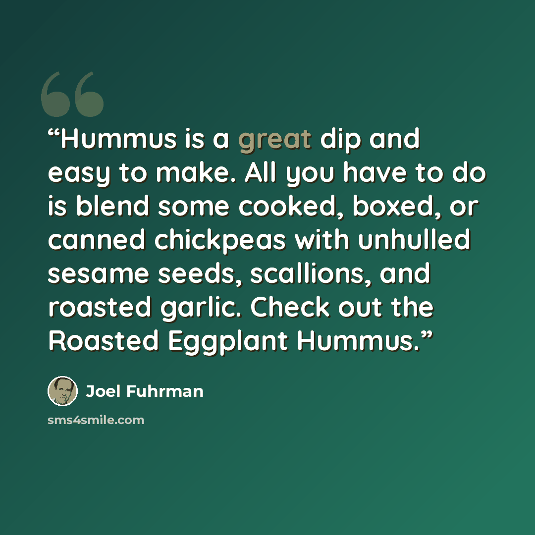 “Hummus is a great dip and easy to make. All you have to do is blend some cooked, boxed, or canned chickpeas with unhulled sesame seeds, scallions, and roasted garlic. Check out the Roasted Eggplant Hummus.” quote by Joel Fuhrman