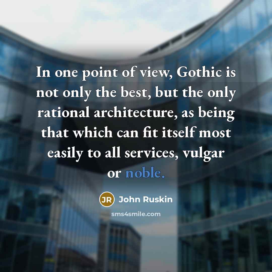 “In one point of view, Gothic is not only the best, but the only rational architecture, as being that which can fit itself most easily to all services, vulgar or noble.” quote by John Ruskin
