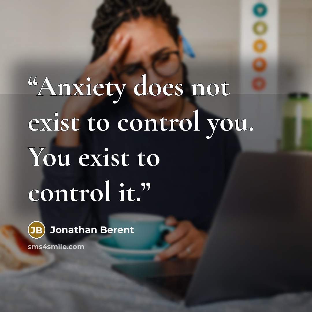 “Anxiety does not exist to control you. You exist to control it.” quote by Jonathan Berent