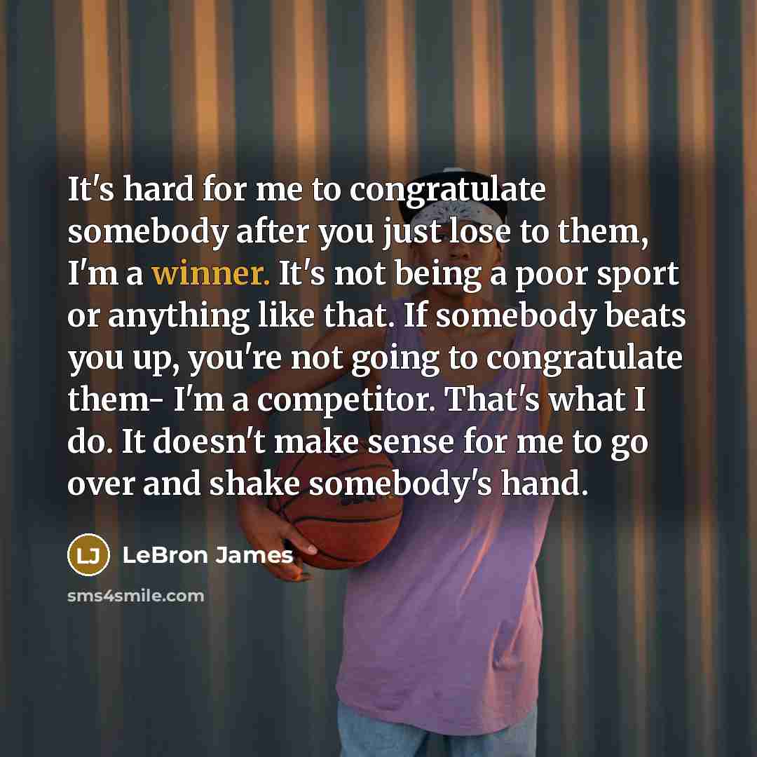 “It's hard for me to congratulate somebody after you just lose to them, I'm a winner. It's not being a poor sport or anything like that. If somebody beats you up, you're not going to congratulate them- I'm a competitor. That's what I do. It doesn't make sense for me to go over and shake somebody's…” quote by LeBron James