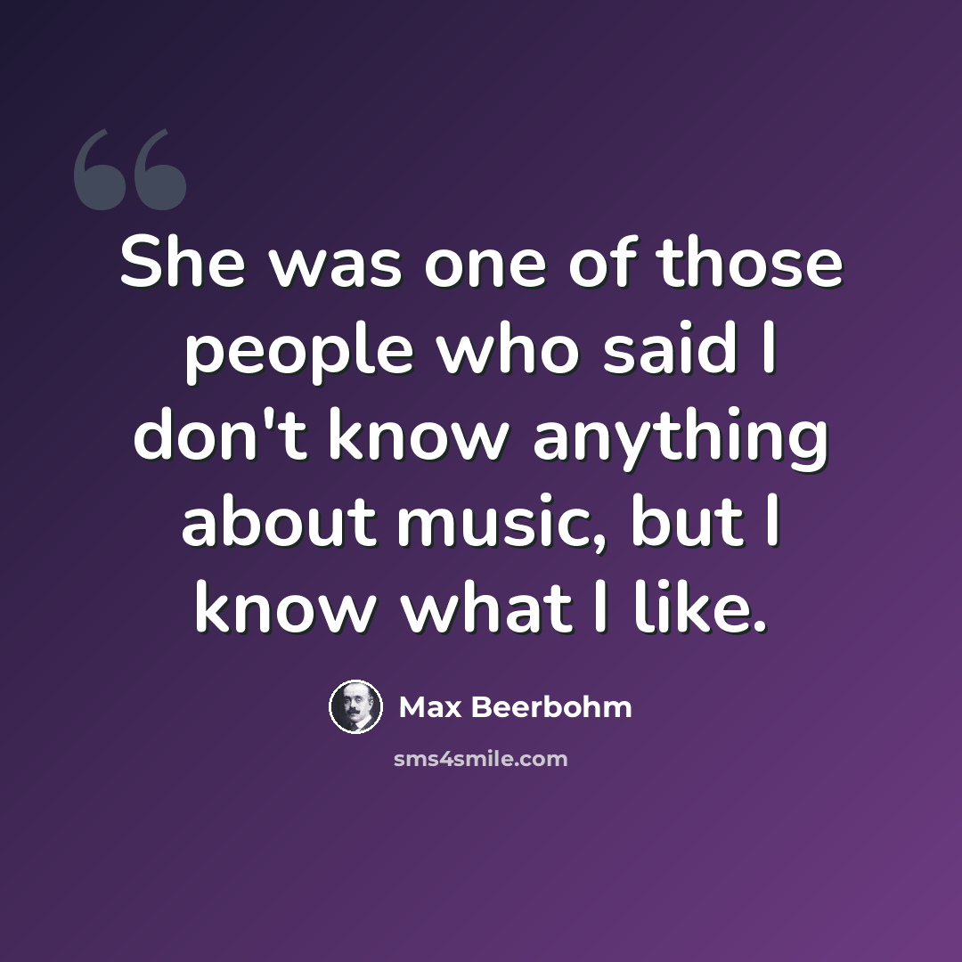 “She was one of those people who said I don't know anything about music, but I know what I like.” quote by Max Beerbohm