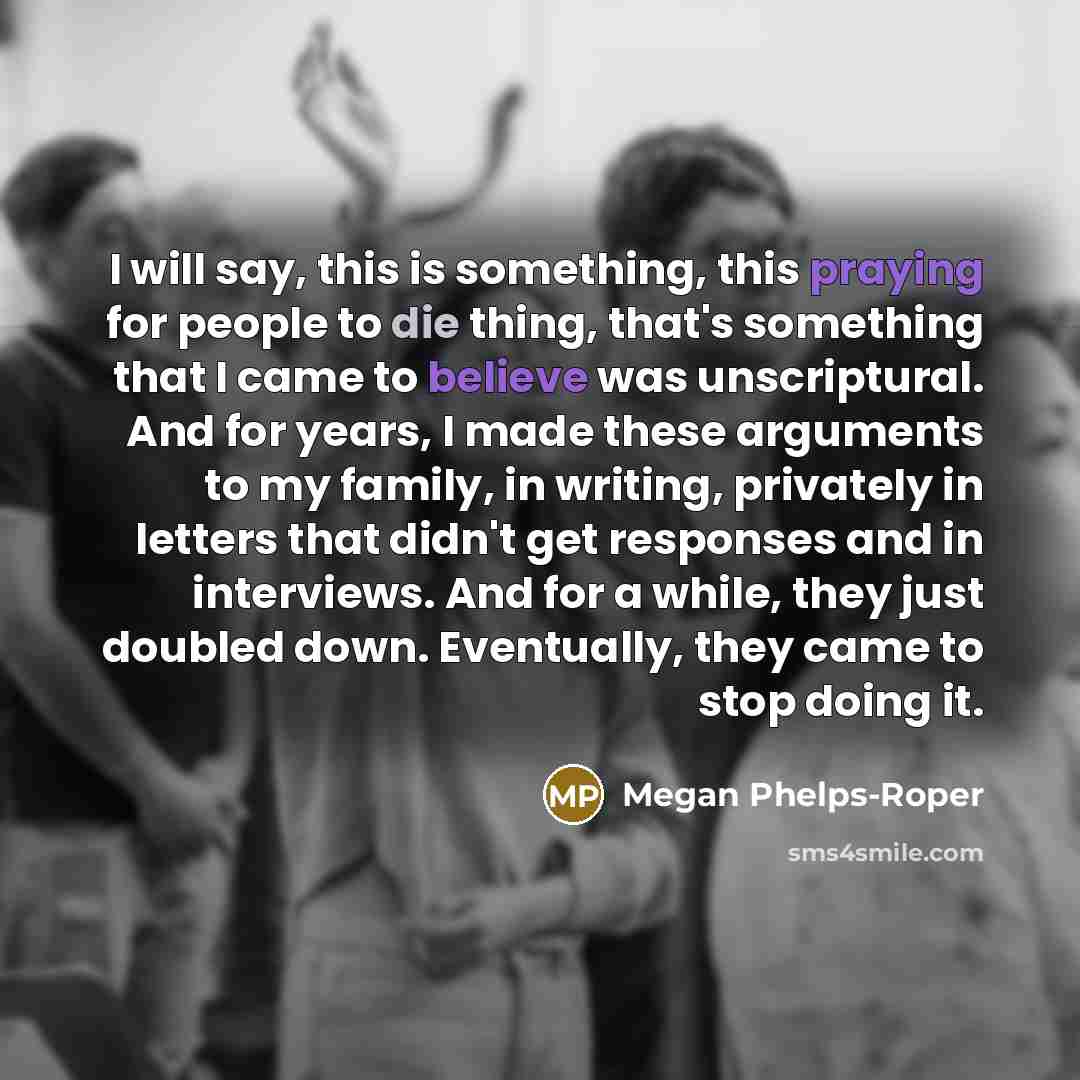 “I will say, this is something, this praying for people to die thing, that's something that I came to believe was unscriptural. And for years, I made these arguments to my family, in writing, privately in letters that didn't get responses and in interviews. And for a while, they just doubled down…” quote by Megan Phelps-Roper