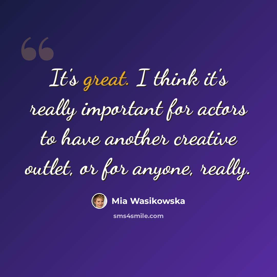“It's great. I think it's really important for actors to have another creative outlet, or for anyone, really.” quote by Mia Wasikowska