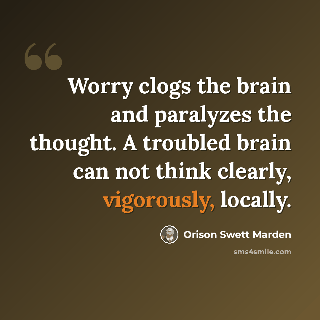 “Worry clogs the brain and paralyzes the thought. A troubled brain can not think clearly, vigorously, locally.” quote by Orison Swett Marden