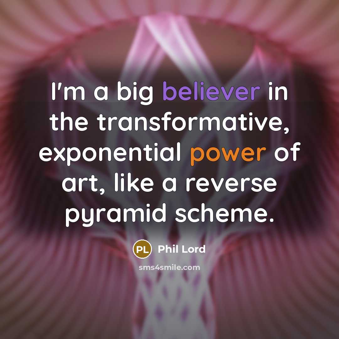 “I'm a big believer in the transformative, exponential power of art, like a reverse pyramid scheme.” quote by Phil Lord